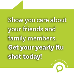 Show you care about your friends and family members. Get your yearly flu shot today!